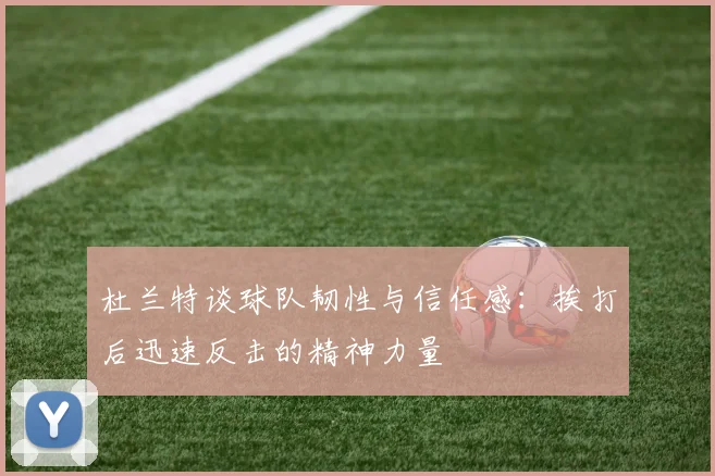 杜兰特谈球队韧性与信任感：挨打后迅速反击的精神力量