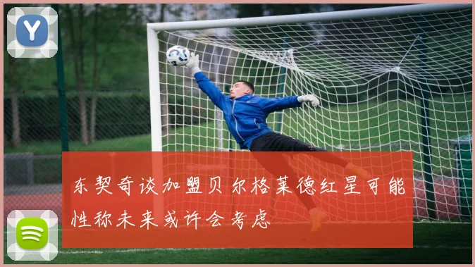 东契奇谈加盟贝尔格莱德红星可能性称未来或许会考虑