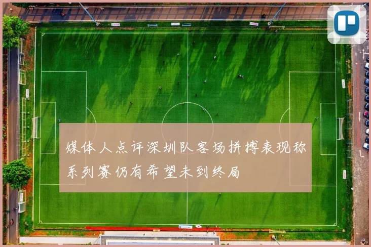 媒体人点评深圳队客场拼搏表现称系列赛仍有希望未到终局