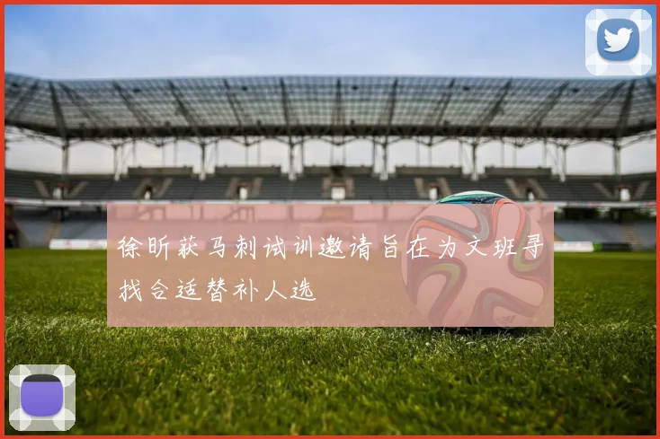 徐昕获马刺试训邀请旨在为文班寻找合适替补人选