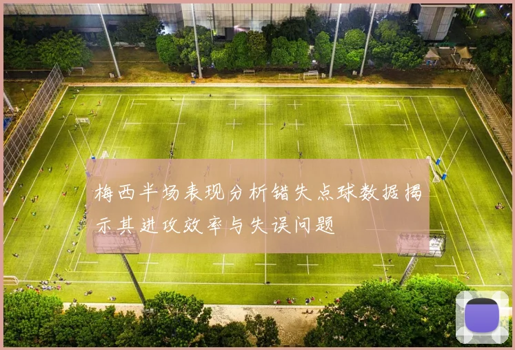 梅西半场表现分析错失点球数据揭示其进攻效率与失误问题