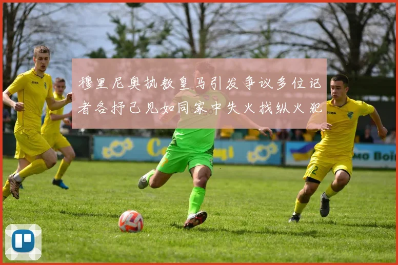 穆里尼奥执教皇马引发争议多位记者各抒己见如同家中失火找纵火犯