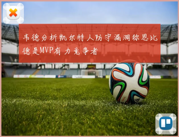 韦德分析凯尔特人防守漏洞称恩比德是MVP有力竞争者
