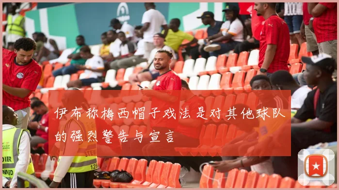 伊布称梅西帽子戏法是对其他球队的强烈警告与宣言