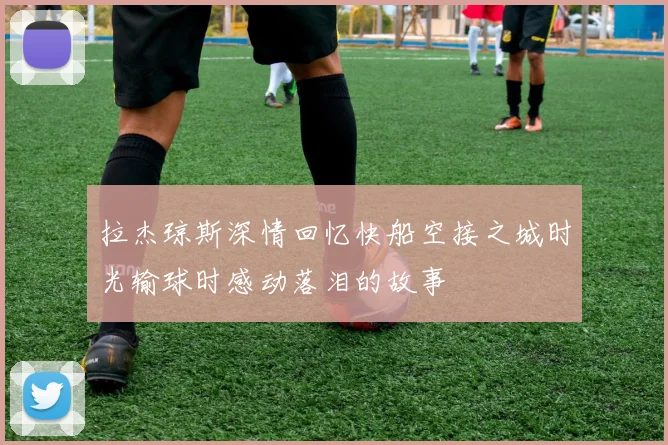 拉杰琼斯深情回忆快船空接之城时光输球时感动落泪的故事