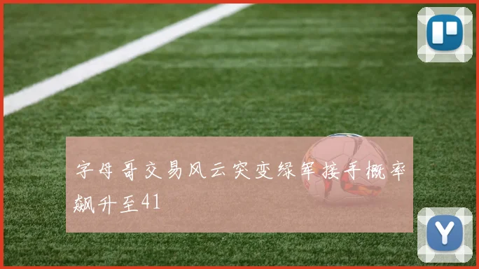 字母哥交易风云突变绿军接手概率飙升至41