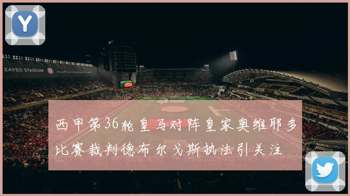 西甲第36轮皇马对阵皇家奥维耶多比赛裁判德布尔戈斯执法引关注