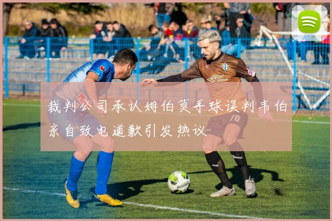 裁判公司承认姆伯莫手球误判韦伯亲自致电道歉引发热议