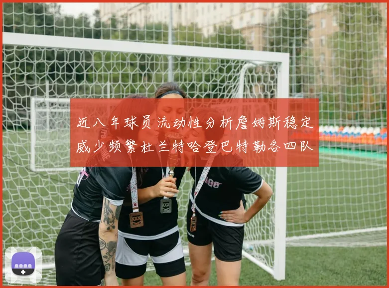近八年球员流动性分析詹姆斯稳定威少频繁杜兰特哈登巴特勒各四队