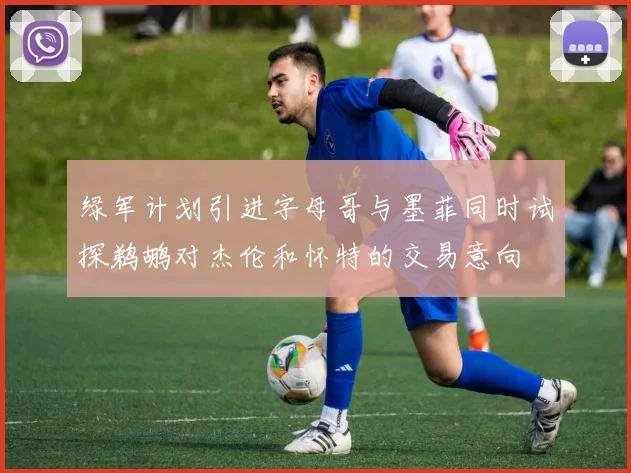 绿军计划引进字母哥与墨菲同时试探鹈鹕对杰伦和怀特的交易意向