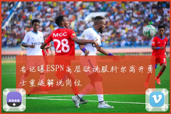 名记曝ESPN高层欲说服科尔离开勇士重返解说岗位
