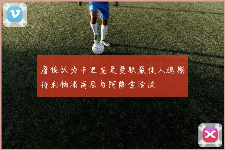 詹俊认为卡里克是曼联最佳人选期待利物浦高层与阿隆索洽谈