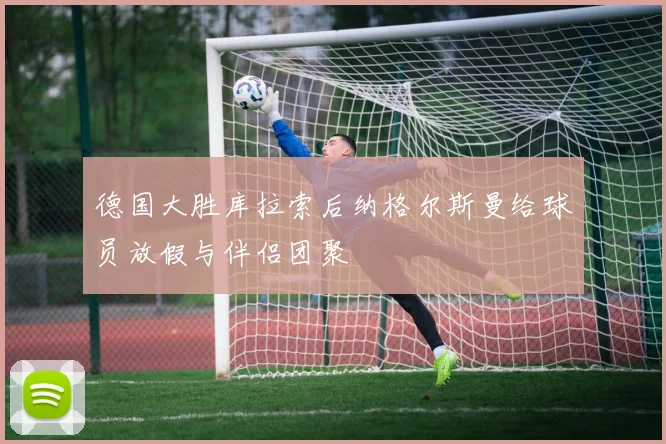 德国大胜库拉索后纳格尔斯曼给球员放假与伴侣团聚