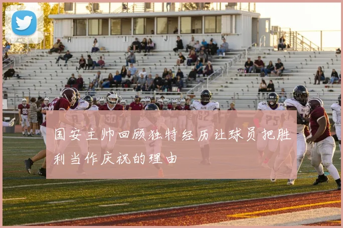 国安主帅回顾独特经历让球员把胜利当作庆祝的理由