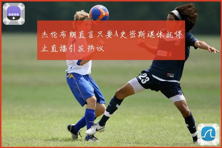杰伦布朗直言只要A史密斯退休就停止直播引发热议