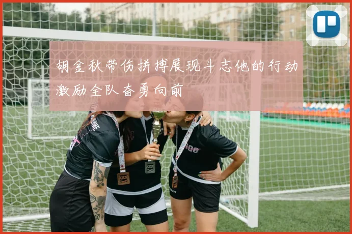 胡金秋带伤拼搏展现斗志他的行动激励全队奋勇向前