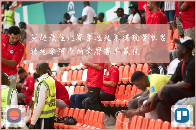 英超最佳比赛票选结果揭晓曼联客场绝杀阿森纳荣膺赛季最佳