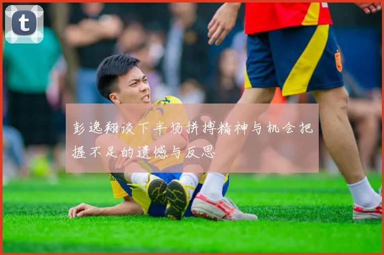 彭逸翔谈下半场拼搏精神与机会把握不足的遗憾与反思