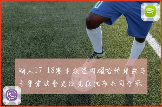 湖人17-18赛季众星闪耀哈特库兹马卡鲁索波普克拉克森托布共同夺冠的辉煌时刻